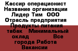 Кассир-операционист › Название организации ­ Лидер Тим, ООО › Отрасль предприятия ­ Продукты питания, табак › Минимальный оклад ­ 22 000 - Все города Работа » Вакансии   